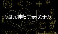 萬劍元神歸宗錄(關于萬劍元神歸宗錄簡述)