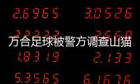 萬合足球被警方調查山貓看球免費直播一點資訊新聞