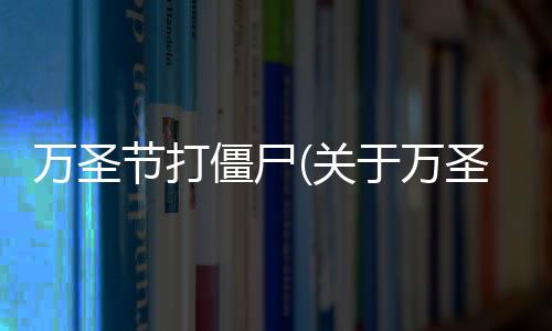 萬圣節打僵尸(關于萬圣節打僵尸簡述)