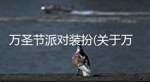 萬圣節派對裝扮(關于萬圣節派對裝扮簡述)