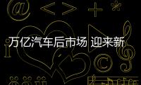 萬億汽車后市場 迎來新一輪洗禮
