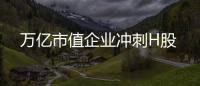 萬億市值企業沖刺H股