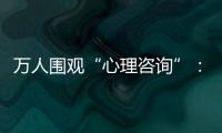 萬人圍觀“心理咨詢”：誰會在直播間敞開心扉？