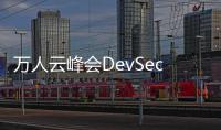 萬人云峰會DevSecOps論壇：數字化浪潮下，安全開發與運維該如何破局？