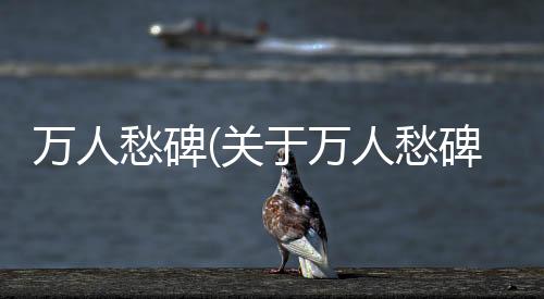 萬(wàn)人愁碑(關(guān)于萬(wàn)人愁碑簡(jiǎn)述)