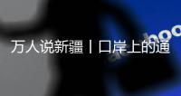 萬人說新疆丨口岸上的通信使者