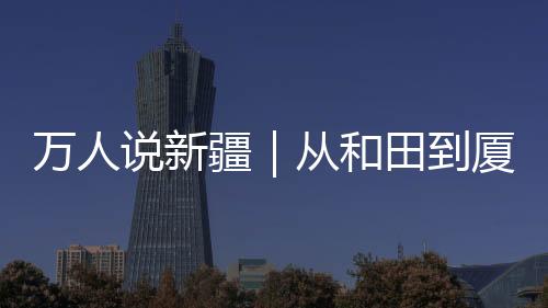 萬人說新疆｜從和田到廈門，萬里求學心系家鄉