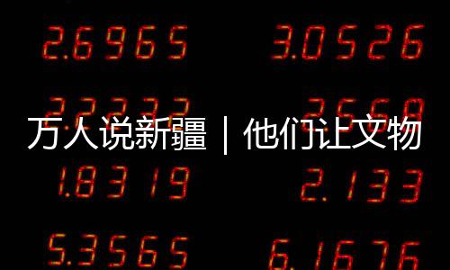 萬人說新疆｜他們讓文物“開口”講故事