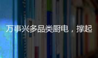 萬事興多品類廚電，撐起“干凈”廚房！