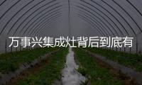 萬事興集成灶背后到底有什么“秘密”？你想知道的都在這！