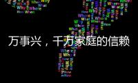 萬(wàn)事興，千萬(wàn)家庭的信賴之選！