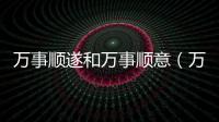 萬事順遂和萬事順意（萬事順遂這個詞怎么用）