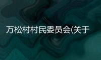 萬(wàn)松村村民委員會(huì)(關(guān)于萬(wàn)松村村民委員會(huì)簡(jiǎn)述)