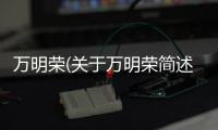 萬(wàn)明榮(關(guān)于萬(wàn)明榮簡(jiǎn)述)