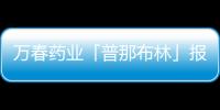 萬春藥業(yè)「普那布林」報(bào)上市 擬納入優(yōu)先審評(píng)