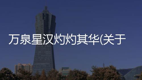 萬泉星漢灼灼其華(關于萬泉星漢灼灼其華簡述)