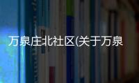 萬泉莊北社區(qū)(關(guān)于萬泉莊北社區(qū)簡(jiǎn)述)
