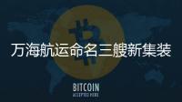 萬(wàn)海航運(yùn)命名三艘新集裝箱船