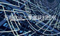 萬(wàn)海航運(yùn)二季度獲利扭虧為盈