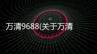 萬(wàn)清9688(關(guān)于萬(wàn)清9688簡(jiǎn)述)