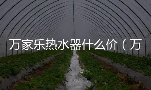 萬家樂熱水器什么價（萬家樂熱水器報價）
