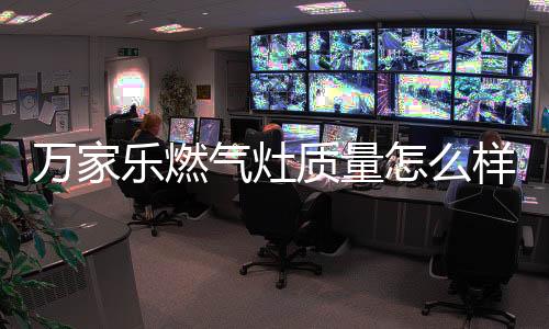 萬家樂燃?xì)庠钯|(zhì)量怎么樣（萬家樂煤氣灶）