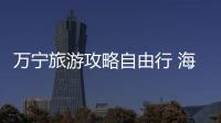 萬寧旅游攻略自由行 海南萬寧景區是哪些