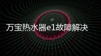 萬寶熱水器e1故障解決方法（萬寶熱水器）