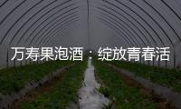 萬壽果泡酒：綻放青春活力，盡享健康長壽