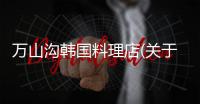 萬山溝韓國料理店(關(guān)于萬山溝韓國料理店簡述)