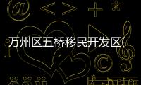 萬州區五橋移民開發區(關于萬州區五橋移民開發區簡述)