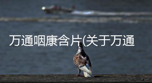 萬通咽康含片(關于萬通咽康含片簡述)