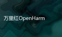 萬里紅OpenHarmony移動政務(wù)與智慧教育最新應(yīng)用成果