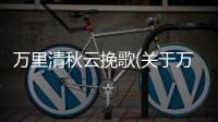 萬里清秋云挽歌(關于萬里清秋云挽歌簡述)