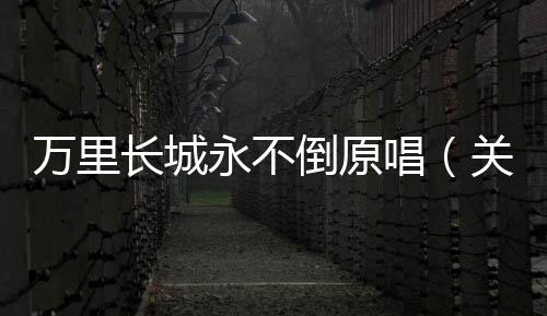 萬(wàn)里長(zhǎng)城永不倒原唱（關(guān)于萬(wàn)里長(zhǎng)城永不倒原唱的基本情況說(shuō)明介紹）