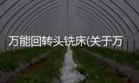 萬能回轉頭銑床(關于萬能回轉頭銑床簡述)