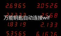 萬能鑰匙自動連接wifi怎么解密? 萬能wifi鑰匙自動連接2022