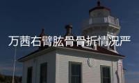 萬茜右臂肱骨骨折情況嚴重嗎 萬茜車禍傷情最新消息