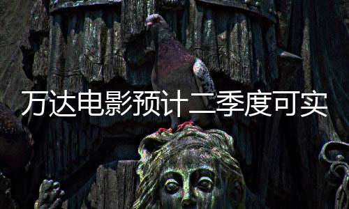 萬(wàn)達(dá)電影預(yù)計(jì)二季度可實(shí)現(xiàn)盈利