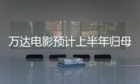 萬達電影預計上半年歸母凈利3.8