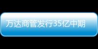 萬(wàn)達(dá)商管發(fā)行35億中期票據(jù)償債 票面利率5.38%
