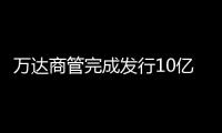 萬達商管完成發行10億元中期票據 利率6.8%
