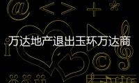 萬達地產退出玉環萬達商管全部股權 大連萬達商管接盤