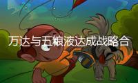 萬達(dá)與五糧液達(dá)成戰(zhàn)略合作 涉專賣店建設(shè)、文旅等領(lǐng)域