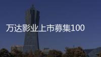 萬達影業上市募集100億元驚人數額 萬達影業將如何收場