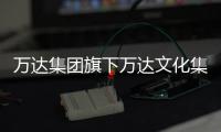 萬達(dá)集團(tuán)旗下萬達(dá)文化集團(tuán)更名為萬達(dá)文旅集團(tuán)