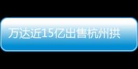 萬達近15億出售杭州拱墅萬達廣場?知情人士:談判中
