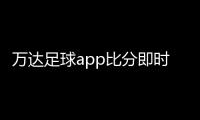 萬達足球app比分即時足球比分中超新聞虎撲足球