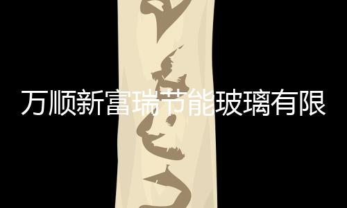 萬順新富瑞節能玻璃有限公司產銷兩旺,企業經營