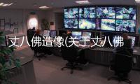 丈八佛造像(關于丈八佛造像簡述)